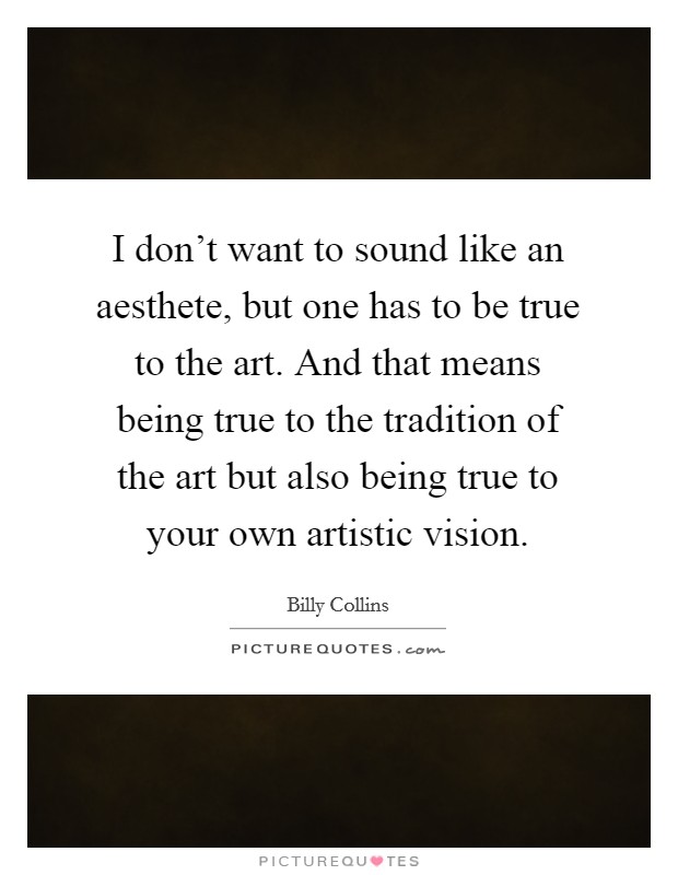 I don't want to sound like an aesthete, but one has to be true to the art. And that means being true to the tradition of the art but also being true to your own artistic vision. Picture Quote #1