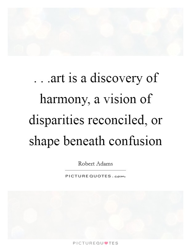 . . .art is a discovery of harmony, a vision of disparities reconciled, or shape beneath confusion Picture Quote #1