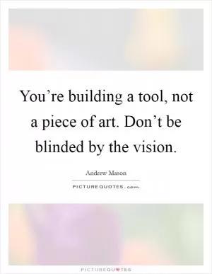You’re building a tool, not a piece of art. Don’t be blinded by the vision Picture Quote #1