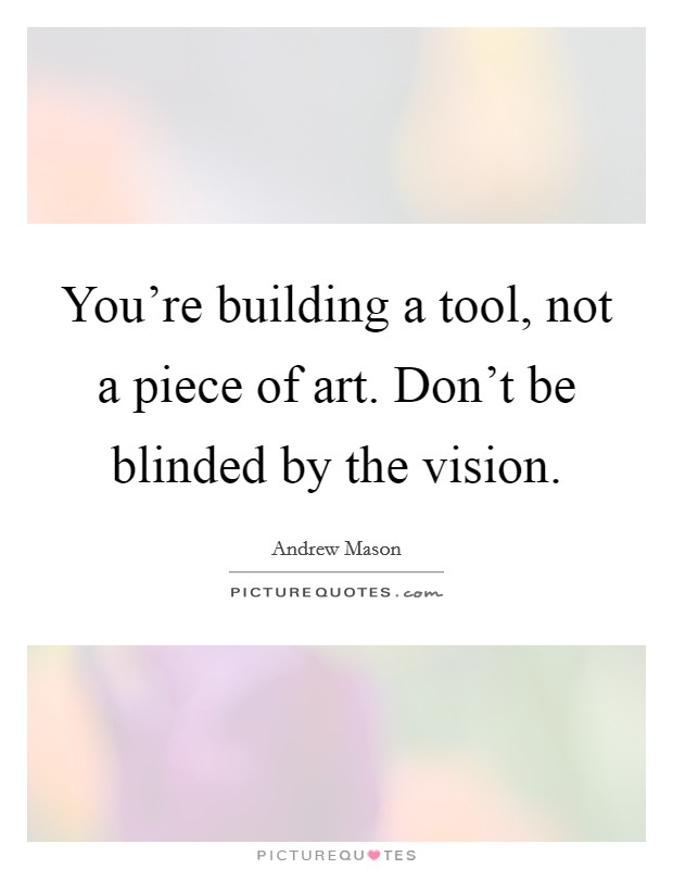 You're building a tool, not a piece of art. Don't be blinded by the vision. Picture Quote #1