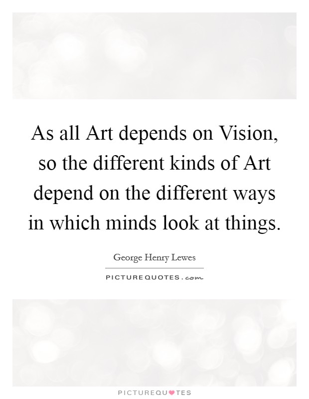 As all Art depends on Vision, so the different kinds of Art depend on the different ways in which minds look at things. Picture Quote #1