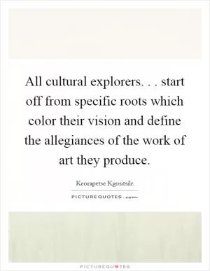 All cultural explorers. . . start off from specific roots which color their vision and define the allegiances of the work of art they produce Picture Quote #1