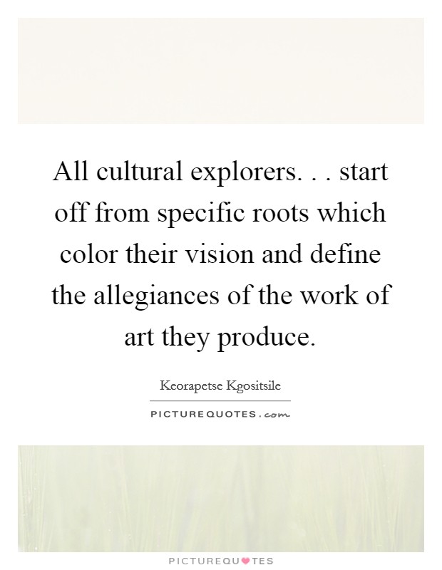 All cultural explorers. . . start off from specific roots which color their vision and define the allegiances of the work of art they produce. Picture Quote #1