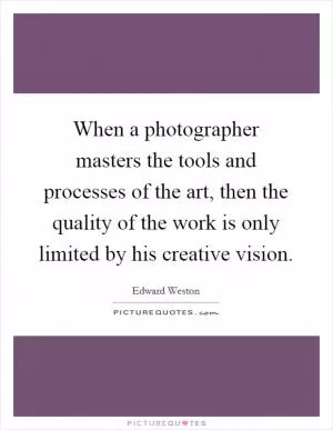 When a photographer masters the tools and processes of the art, then the quality of the work is only limited by his creative vision Picture Quote #1