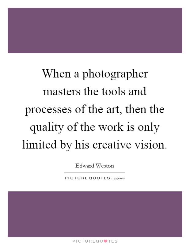 When a photographer masters the tools and processes of the art, then the quality of the work is only limited by his creative vision. Picture Quote #1