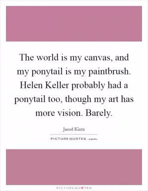The world is my canvas, and my ponytail is my paintbrush. Helen Keller probably had a ponytail too, though my art has more vision. Barely Picture Quote #1