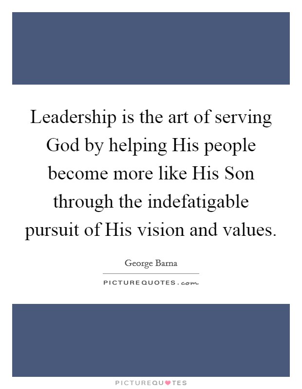 Leadership is the art of serving God by helping His people become more like His Son through the indefatigable pursuit of His vision and values. Picture Quote #1