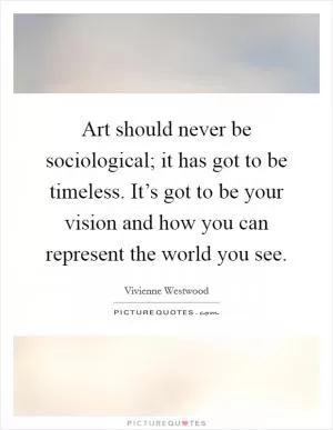 Art should never be sociological; it has got to be timeless. It’s got to be your vision and how you can represent the world you see Picture Quote #1