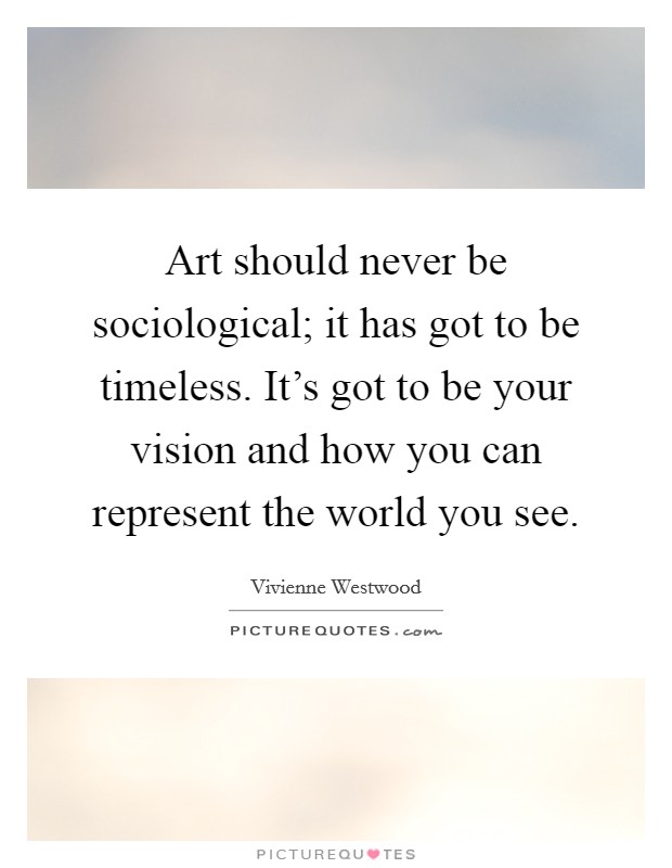 Art should never be sociological; it has got to be timeless. It's got to be your vision and how you can represent the world you see. Picture Quote #1
