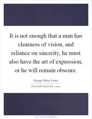 It is not enough that a man has clearness of vision, and reliance on sincerity, he must also have the art of expression, or he will remain obscure Picture Quote #1