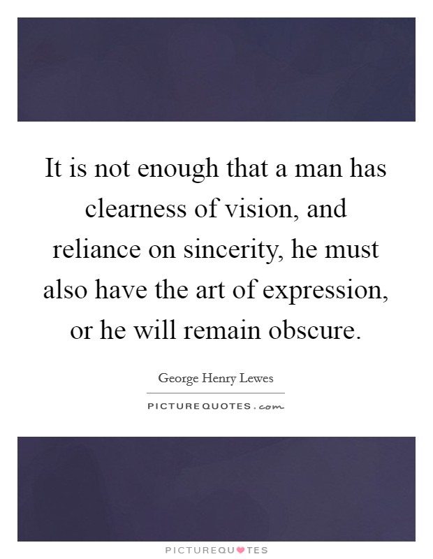 It is not enough that a man has clearness of vision, and reliance on sincerity, he must also have the art of expression, or he will remain obscure. Picture Quote #1