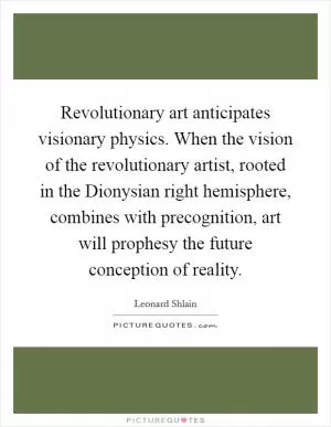Revolutionary art anticipates visionary physics. When the vision of the revolutionary artist, rooted in the Dionysian right hemisphere, combines with precognition, art will prophesy the future conception of reality Picture Quote #1