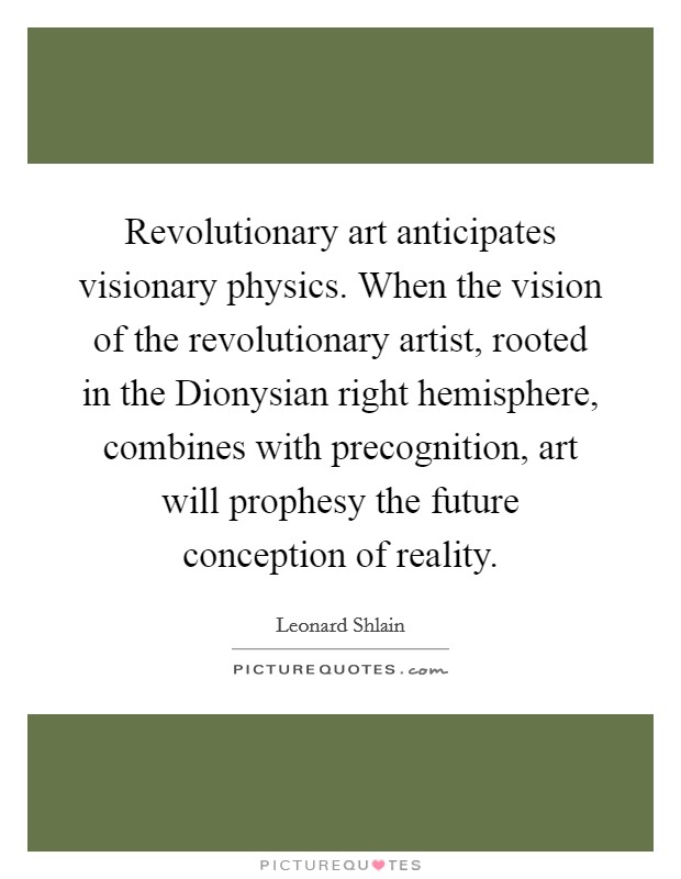 Revolutionary art anticipates visionary physics. When the vision of the revolutionary artist, rooted in the Dionysian right hemisphere, combines with precognition, art will prophesy the future conception of reality. Picture Quote #1