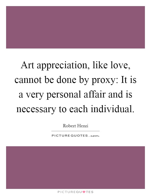 Art appreciation, like love, cannot be done by proxy: It is a very personal affair and is necessary to each individual. Picture Quote #1