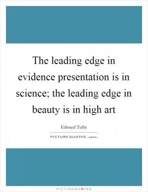 The leading edge in evidence presentation is in science; the leading edge in beauty is in high art Picture Quote #1