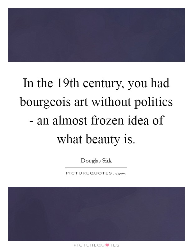 In the 19th century, you had bourgeois art without politics - an almost frozen idea of what beauty is. Picture Quote #1