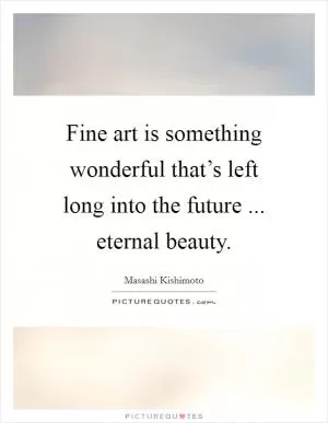 Fine art is something wonderful that’s left long into the future ... eternal beauty Picture Quote #1