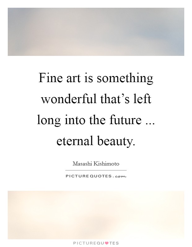 Fine art is something wonderful that's left long into the future ... eternal beauty. Picture Quote #1