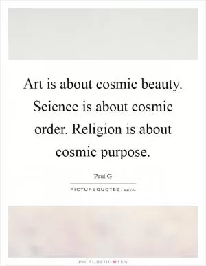 Art is about cosmic beauty. Science is about cosmic order. Religion is about cosmic purpose Picture Quote #1