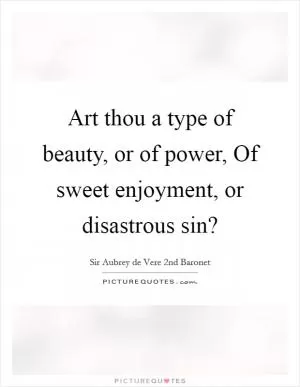 Art thou a type of beauty, or of power, Of sweet enjoyment, or disastrous sin? Picture Quote #1