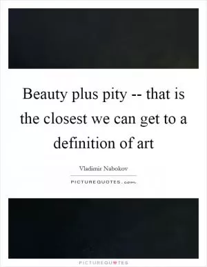 Beauty plus pity -- that is the closest we can get to a definition of art Picture Quote #1