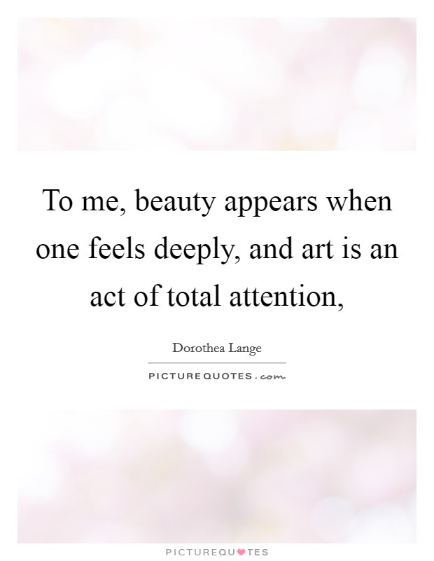 To me, beauty appears when one feels deeply, and art is an act of total attention, Picture Quote #1