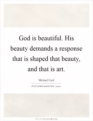 God is beautiful. His beauty demands a response that is shaped that beauty, and that is art Picture Quote #1