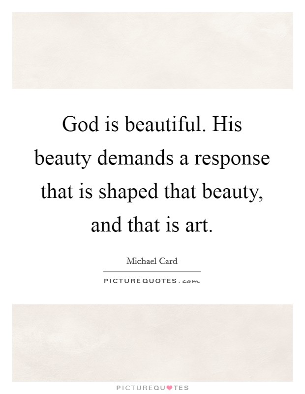 God is beautiful. His beauty demands a response that is shaped that beauty, and that is art. Picture Quote #1