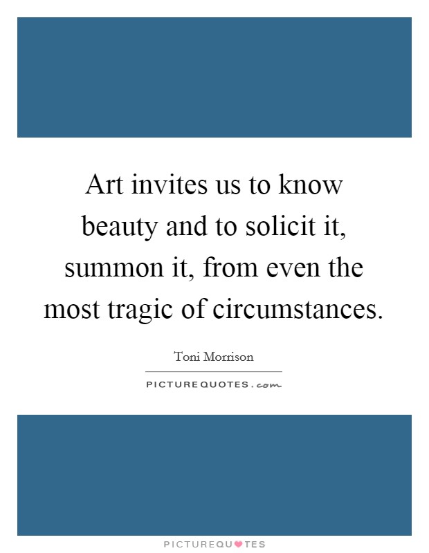 Art invites us to know beauty and to solicit it, summon it, from even the most tragic of circumstances. Picture Quote #1