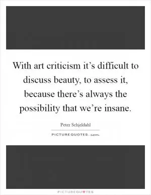 With art criticism it’s difficult to discuss beauty, to assess it, because there’s always the possibility that we’re insane Picture Quote #1