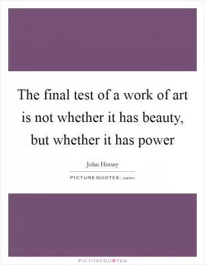 The final test of a work of art is not whether it has beauty, but whether it has power Picture Quote #1