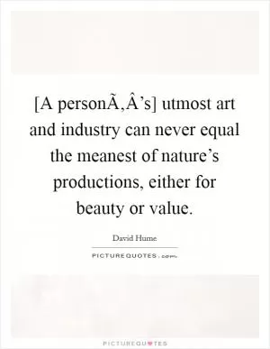 [A personÃ‚Â’s] utmost art and industry can never equal the meanest of nature’s productions, either for beauty or value Picture Quote #1