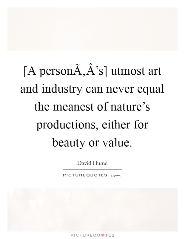 [A personÃ‚Â's] utmost art and industry can never equal the meanest of nature's productions, either for beauty or value. Picture Quote #1