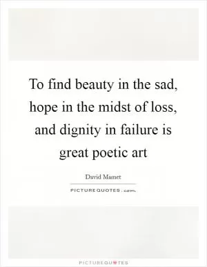 To find beauty in the sad, hope in the midst of loss, and dignity in failure is great poetic art Picture Quote #1