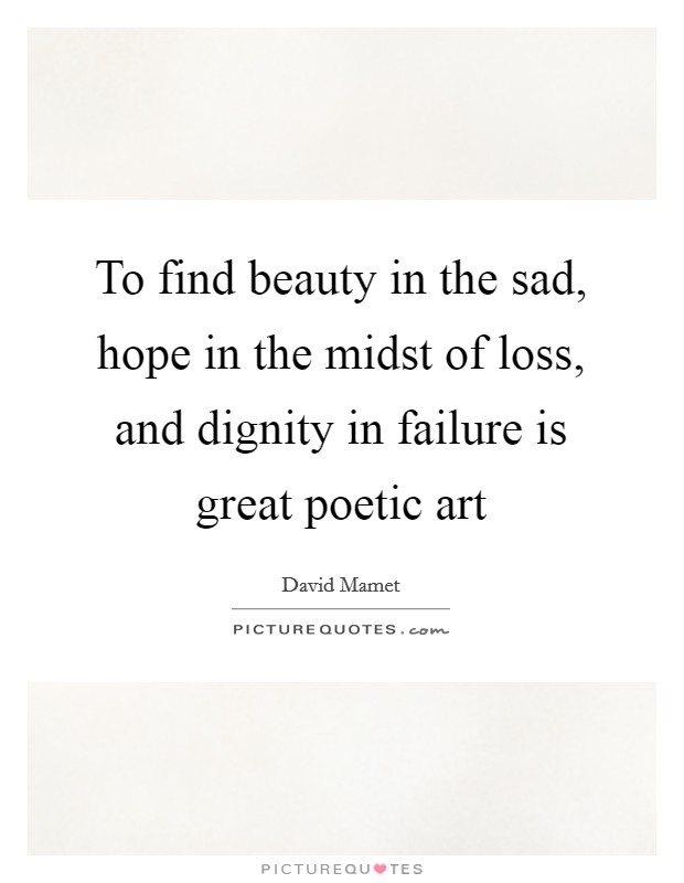 To find beauty in the sad, hope in the midst of loss, and dignity in failure is great poetic art Picture Quote #1