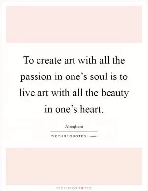 To create art with all the passion in one’s soul is to live art with all the beauty in one’s heart Picture Quote #1
