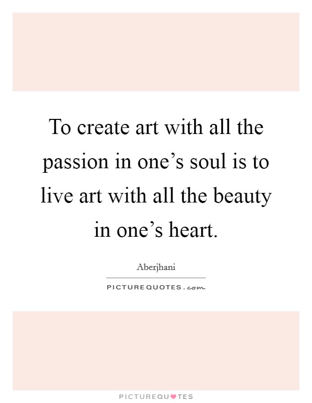 To create art with all the passion in one's soul is to live art with all the beauty in one's heart. Picture Quote #1
