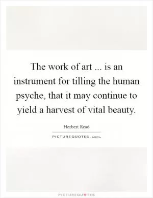 The work of art ... is an instrument for tilling the human psyche, that it may continue to yield a harvest of vital beauty Picture Quote #1