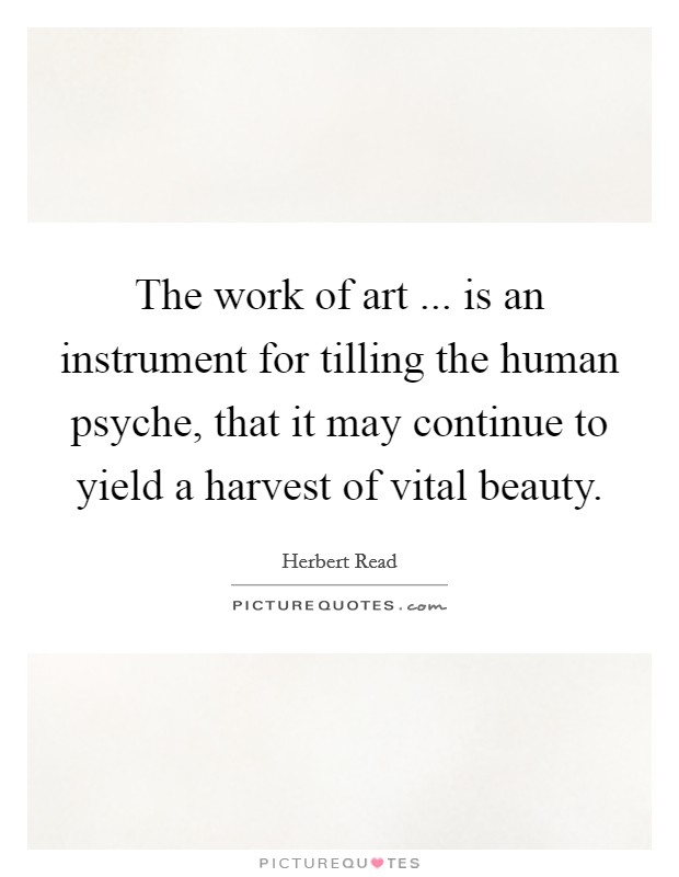 The work of art ... is an instrument for tilling the human psyche, that it may continue to yield a harvest of vital beauty. Picture Quote #1
