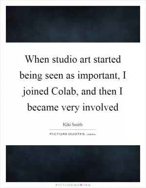 When studio art started being seen as important, I joined Colab, and then I became very involved Picture Quote #1