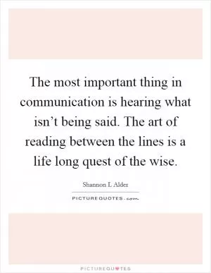 The most important thing in communication is hearing what isn’t being said. The art of reading between the lines is a life long quest of the wise Picture Quote #1
