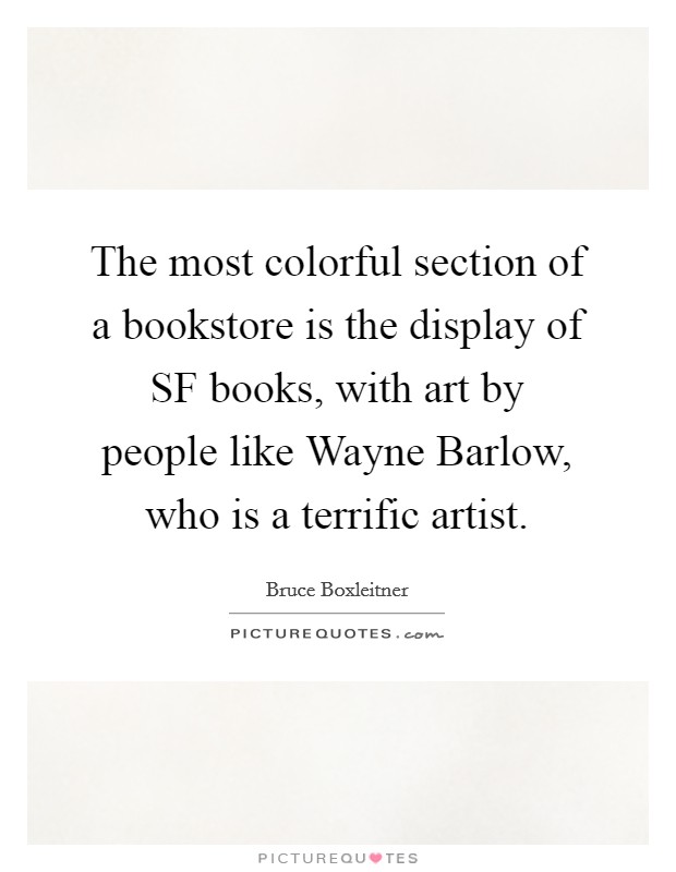 The most colorful section of a bookstore is the display of SF books, with art by people like Wayne Barlow, who is a terrific artist. Picture Quote #1