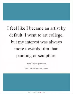 I feel like I became an artist by default. I went to art college, but my interest was always more towards film than painting or sculpture Picture Quote #1