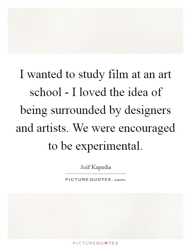 I wanted to study film at an art school - I loved the idea of being surrounded by designers and artists. We were encouraged to be experimental. Picture Quote #1