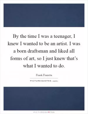 By the time I was a teenager, I knew I wanted to be an artist. I was a born draftsman and liked all forms of art, so I just knew that’s what I wanted to do Picture Quote #1