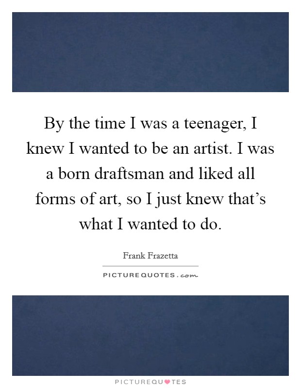 By the time I was a teenager, I knew I wanted to be an artist. I was a born draftsman and liked all forms of art, so I just knew that's what I wanted to do. Picture Quote #1