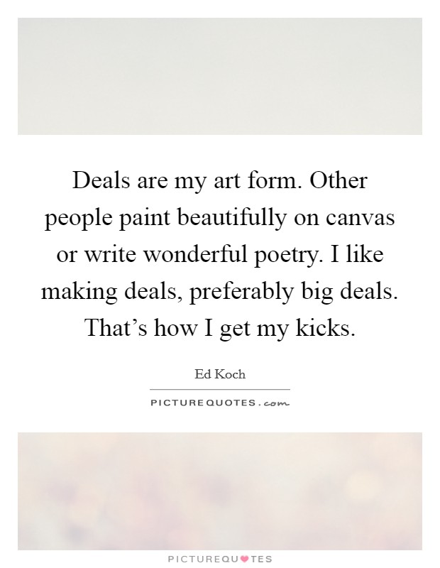 Deals are my art form. Other people paint beautifully on canvas or write wonderful poetry. I like making deals, preferably big deals. That's how I get my kicks. Picture Quote #1