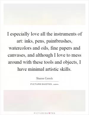 I especially love all the instruments of art: inks, pens, paintbrushes, watercolors and oils, fine papers and canvases, and although I love to mess around with these tools and objects, I have minimal artistic skills Picture Quote #1