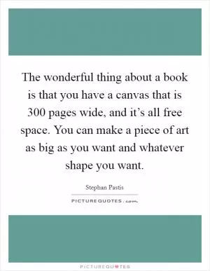 The wonderful thing about a book is that you have a canvas that is 300 pages wide, and it’s all free space. You can make a piece of art as big as you want and whatever shape you want Picture Quote #1
