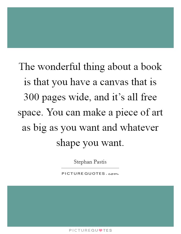 The wonderful thing about a book is that you have a canvas that is 300 pages wide, and it's all free space. You can make a piece of art as big as you want and whatever shape you want. Picture Quote #1